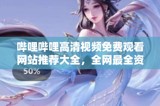 哔哩哔哩高清视频免费观看网站推荐大全，全网最全资源分享！