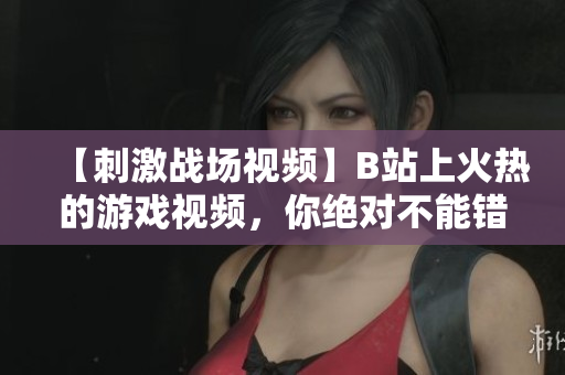 【刺激战场视频】B站上火热的游戏视频，你绝对不能错过