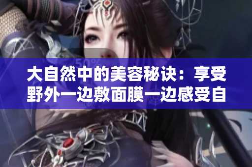 大自然中的美容秘诀：享受野外一边敷面膜一边感受自然的神奇力量
