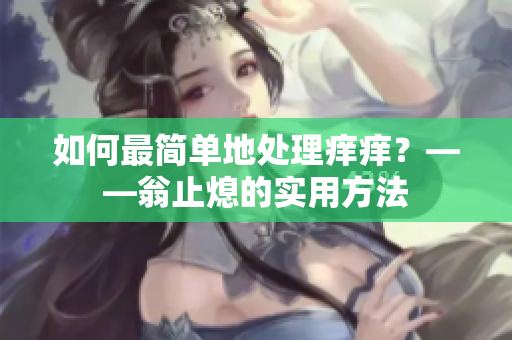 如何最简单地处理痒痒？——翁止熄的实用方法