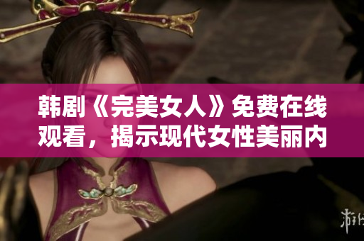 韩剧《完美女人》免费在线观看，揭示现代女性美丽内心！