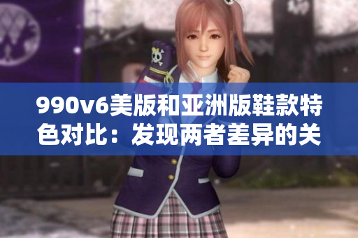 990v6美版和亚洲版鞋款特色对比：发现两者差异的关键点