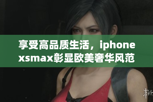 享受高品质生活，iphonexsmax彰显欧美奢华风范