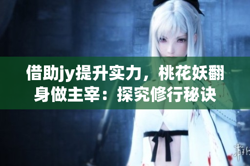 借助jy提升实力，桃花妖翻身做主宰：探究修行秘诀