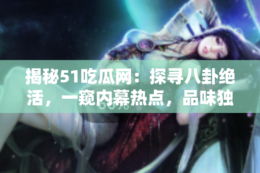 揭秘51吃瓜网：探寻八卦绝活，一窥内幕热点，品味独特饕餮文化