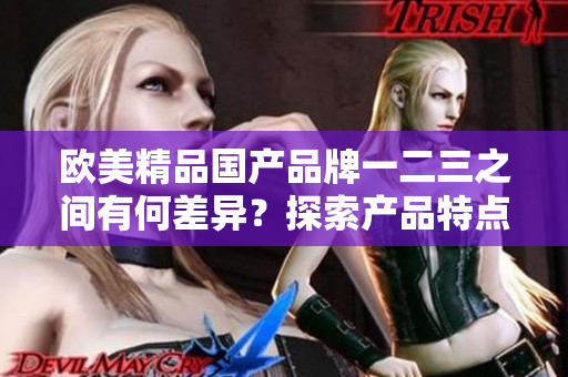 欧美精品国产品牌一二三之间有何差异？探索产品特点！