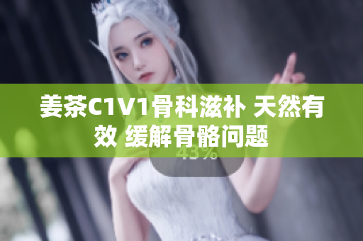 姜茶C1V1骨科滋补 天然有效 缓解骨骼问题