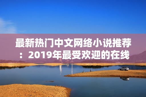 最新热门中文网络小说推荐：2019年最受欢迎的在线小说大盘点
