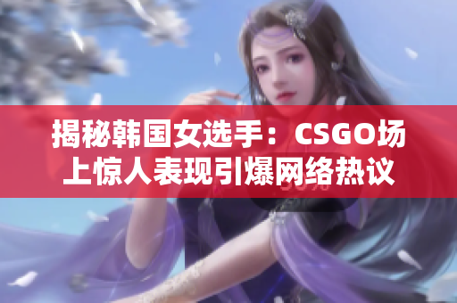 揭秘韩国女选手：CSGO场上惊人表现引爆网络热议