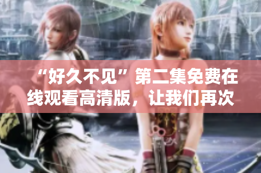 “好久不见”第二集免费在线观看高清版，让我们再次相遇！