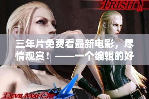 三年片免费看最新电影，尽情观赏！——一个编辑的好消息
