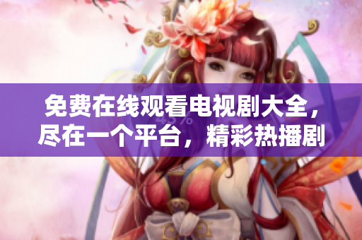 免费在线观看电视剧大全，尽在一个平台，精彩热播剧免费观看一网打尽