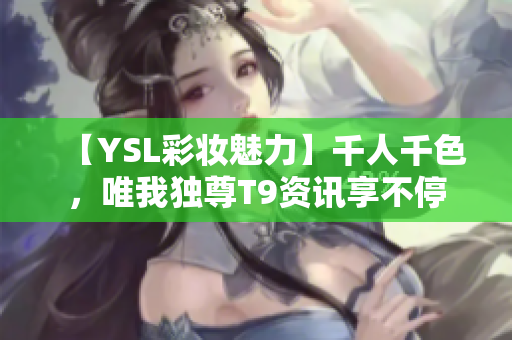 【YSL彩妆魅力】千人千色，唯我独尊T9资讯享不停