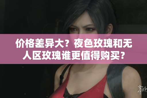 价格差异大？夜色玫瑰和无人区玫瑰谁更值得购买？