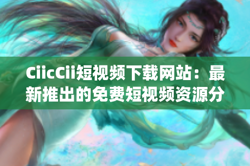CiicCii短视频下载网站：最新推出的免费短视频资源分享平台(1)