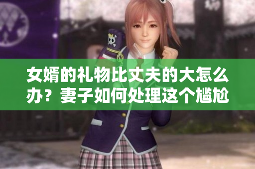 女婿的礼物比丈夫的大怎么办？妻子如何处理这个尴尬的状况？