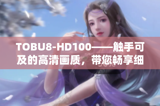 TOBU8-HD100——触手可及的高清画质，带您畅享细腻画面