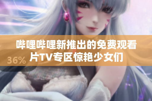 哔哩哔哩新推出的免费观看片TV专区惊艳少女们