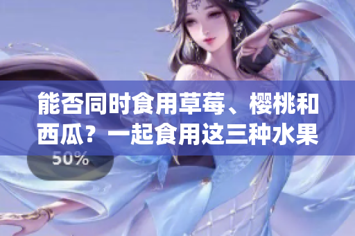 能否同时食用草莓、樱桃和西瓜？一起食用这三种水果有何影响？(1)