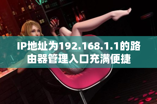 IP地址为192.168.1.1的路由器管理入口充满便捷