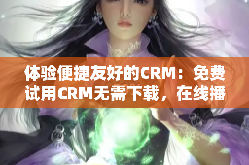 体验便捷友好的CRM：免费试用CRM无需下载，在线播放模式轻松上手