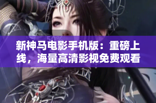 新神马电影手机版：重磅上线，海量高清影视免费观看！