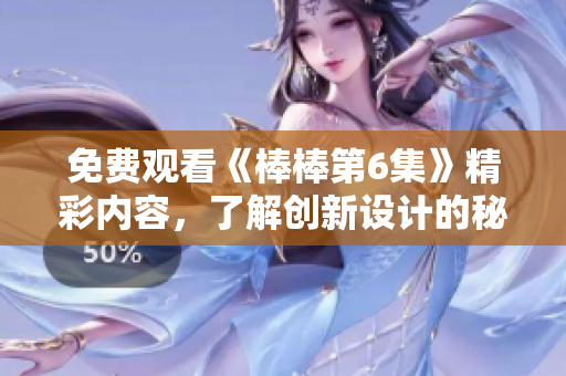免费观看《棒棒第6集》精彩内容，了解创新设计的秘诀！