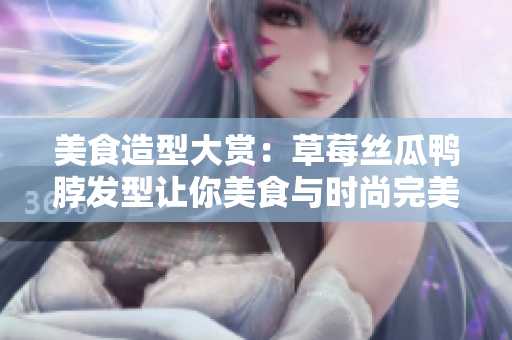 美食造型大赏：草莓丝瓜鸭脖发型让你美食与时尚完美结合