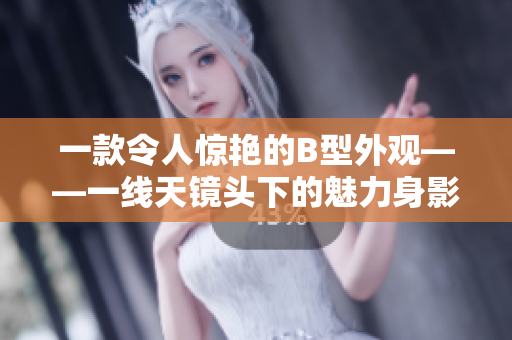 一款令人惊艳的B型外观——一线天镜头下的魅力身影