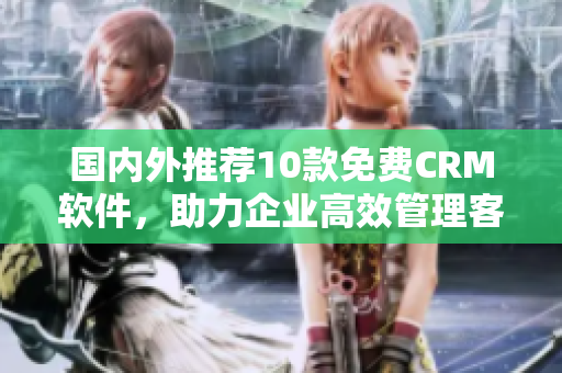 国内外推荐10款免费CRM软件，助力企业高效管理客户关系