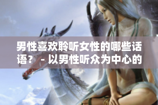 男性喜欢聆听女性的哪些话语？ - 以男性听众为中心的话题重新设计