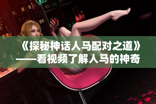 《探秘神话人马配对之道》——看视频了解人马的神奇配对方式
