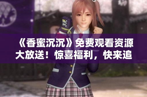 《香蜜沉沉》免费观看资源大放送！惊喜福利，快来追剧！