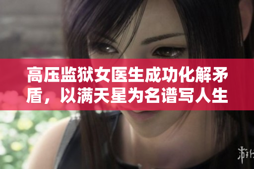 高压监狱女医生成功化解矛盾，以满天星为名谱写人生传奇