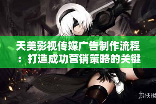 天美影视传媒广告制作流程：打造成功营销策略的关键【详细解读】