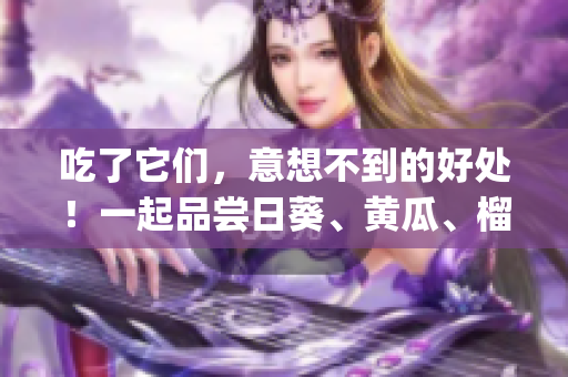 吃了它们，意想不到的好处！一起品尝日葵、黄瓜、榴莲和丝瓜！(1)