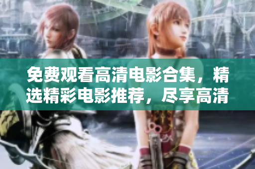 免费观看高清电影合集，精选精彩电影推荐，尽享高清视听盛宴