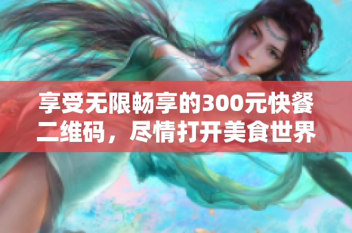 享受无限畅享的300元快餐二维码，尽情打开美食世界