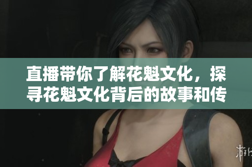 直播带你了解花魁文化，探寻花魁文化背后的故事和传承