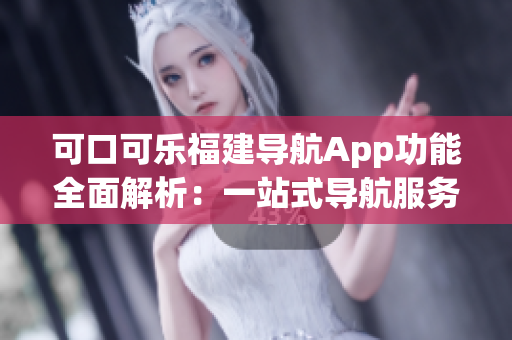 可口可乐福建导航App功能全面解析：一站式导航服务完美详解(1)