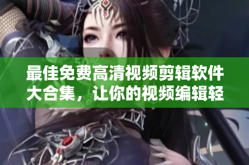最佳免费高清视频剪辑软件大合集，让你的视频编辑轻松自如！