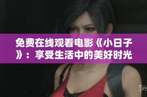 免费在线观看电影《小日子》：享受生活中的美好时光