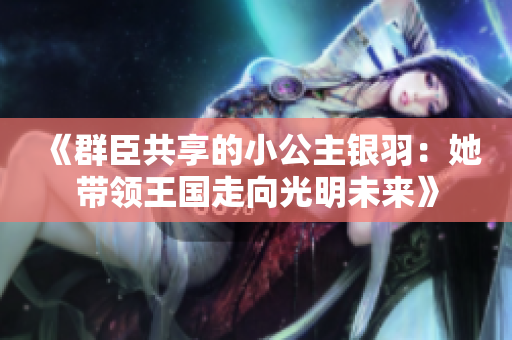 《群臣共享的小公主银羽：她带领王国走向光明未来》