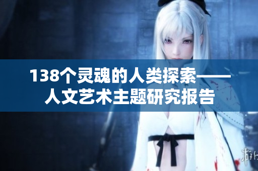 138个灵魂的人类探索——人文艺术主题研究报告