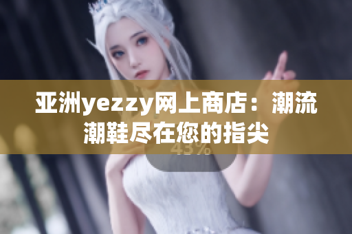 亚洲yezzy网上商店：潮流潮鞋尽在您的指尖