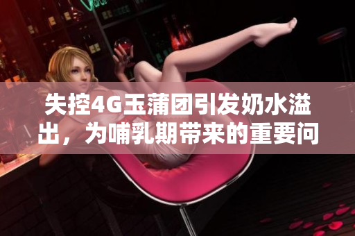 失控4G玉蒲团引发奶水溢出，为哺乳期带来的重要问题展开讨论