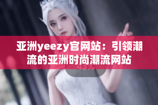 亚洲yeezy官网站：引领潮流的亚洲时尚潮流网站