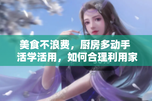 美食不浪费，厨房多动手  活学活用，如何合理利用家庭餐桌剩余食材？