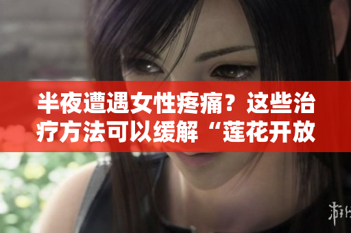 半夜遭遇女性疼痛？这些治疗方法可以缓解“莲花开放”问题！