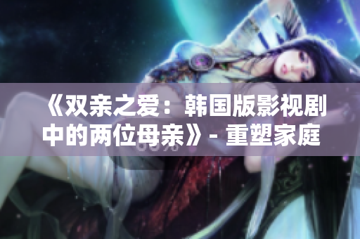 《双亲之爱：韩国版影视剧中的两位母亲》- 重塑家庭观念的温馨故事